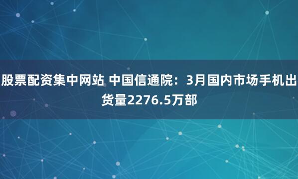股票配资集中网站 中国信通院：3月国内市场手机出货量2276.5万部