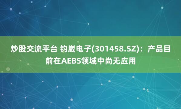 炒股交流平台 钧崴电子(301458.SZ)：产品目前在AEBS领域中尚无应用