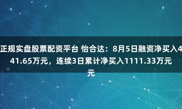 正规实盘股票配资平台 怡合达：8月5日融资净买入441.65万元，连续3日累计净买入1111.33万元