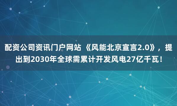 配资公司资讯门户网站 《风能北京宣言2.0》，提出到2030年全球需累计开发风电27亿千瓦！