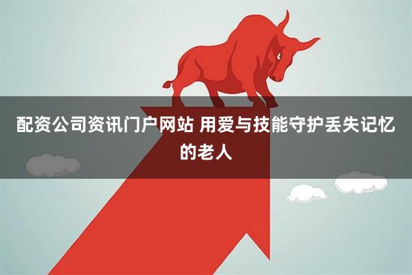配资公司资讯门户网站 用爱与技能守护丢失记忆的老人