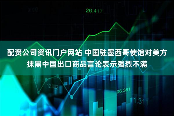 配资公司资讯门户网站 中国驻墨西哥使馆对美方抹黑中国出口商品言论表示强烈不满