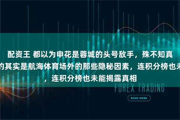 配资王 都以为申花是蓉城的头号敌手，殊不知真正威胁他们的其实是航海体育场外的那些隐秘因素，连积分榜也未能揭露真相