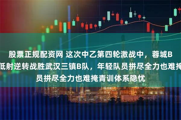 股票正规配资网 这次中乙第四轮激战中，蓉城B队靠最后一脚低射逆转战胜武汉三镇B队，年轻队员拼尽全力也难掩青训体系隐忧