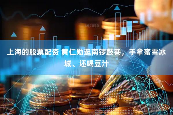 上海的股票配资 黄仁勋逛南锣鼓巷，手拿蜜雪冰城、还喝豆汁