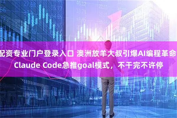 配资专业门户登录入口 澳洲放羊大叔引爆AI编程革命！Claude Code急推goal模式，不干完不许停
