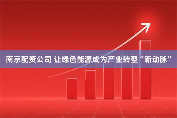 南京配资公司 让绿色能源成为产业转型“新动脉”