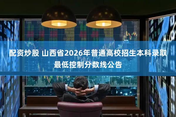 配资炒股 山西省2026年普通高校招生本科录取最低控制分数线公告