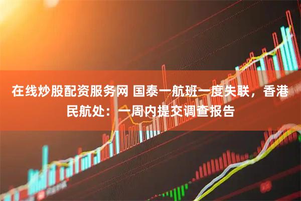 在线炒股配资服务网 国泰一航班一度失联，香港民航处：一周内提交调查报告