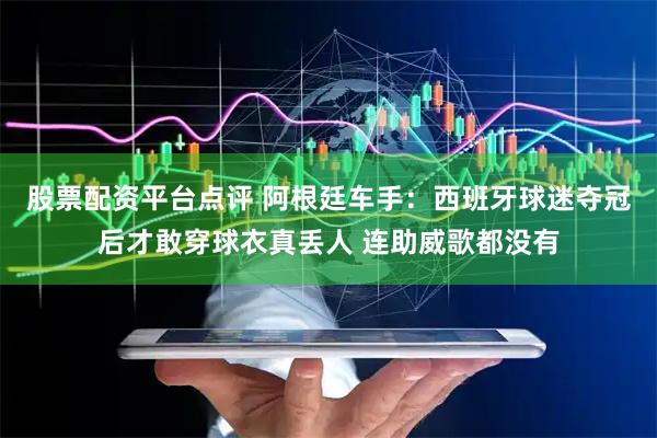 股票配资平台点评 阿根廷车手：西班牙球迷夺冠后才敢穿球衣真丢人 连助威歌都没有